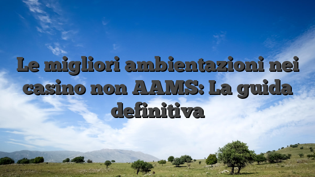 Le migliori ambientazioni nei casino non AAMS: La guida definitiva
