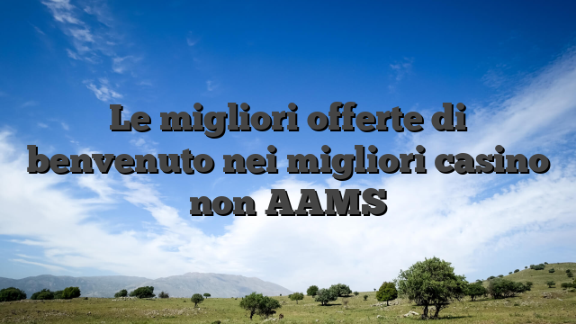 Le migliori offerte di benvenuto nei migliori casino non AAMS