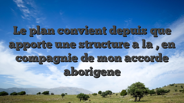 Le plan convient depuis que apporte une structure a la  , en compagnie de mon accorde aborigene