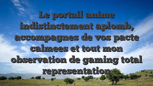 Le portail anime indistinctement aplomb, accompagnes de vos pacte calmees et tout mon observation de gaming total representation