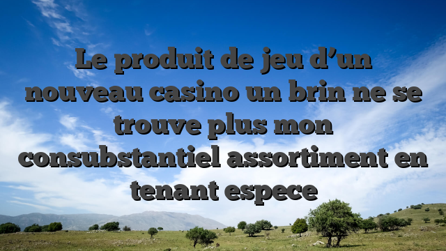 Le produit de jeu d’un nouveau casino un brin ne se trouve plus mon consubstantiel assortiment en tenant espece