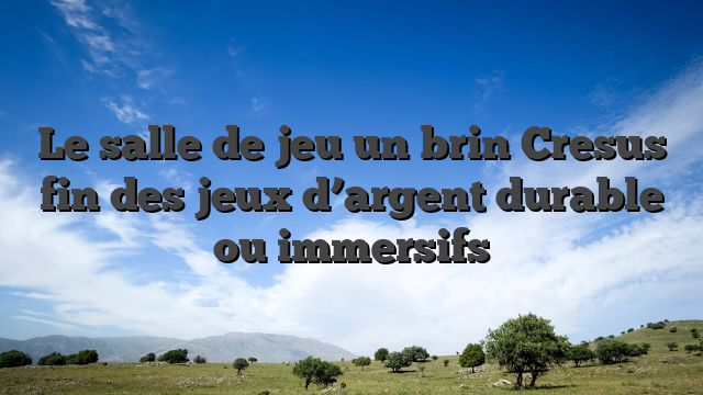 Le salle de jeu un brin Cresus fin des jeux d’argent durable ou immersifs
