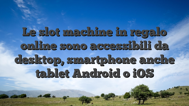 Le slot machine in regalo online sono accessibili da desktop, smartphone anche tablet Android o iOS