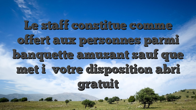 Le staff constitue comme offert aux personnes parmi banquette amusant sauf que met i� votre disposition abri gratuit