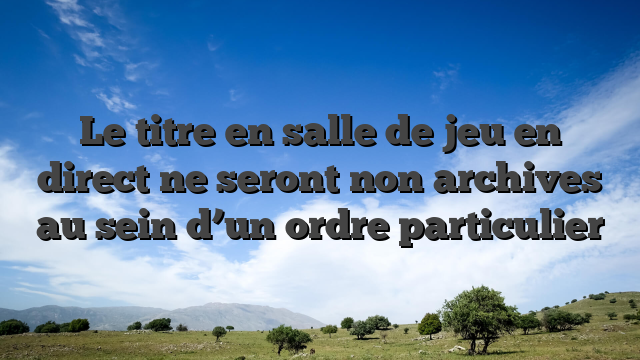 Le titre en salle de jeu en direct ne seront non archives au sein d’un ordre particulier