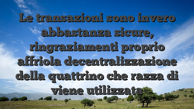 Le transazioni sono invero abbastanza sicure, ringraziamenti proprio affriola decentralizzazione della quattrino che razza di viene utilizzata