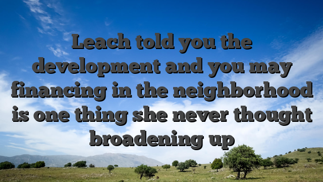 Leach told you the development and you may financing in the neighborhood is one thing she never thought broadening up