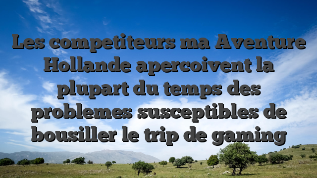 Les competiteurs ma Aventure Hollande apercoivent la plupart du temps des problemes susceptibles de bousiller le trip de gaming