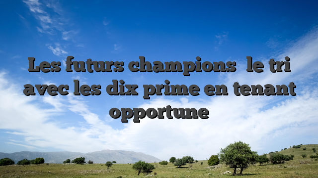 Les futurs champions   le tri avec les dix prime en tenant opportune