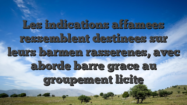 Les indications affamees ressemblent destinees sur leurs barmen rasserenes, avec aborde barre grace au groupement licite