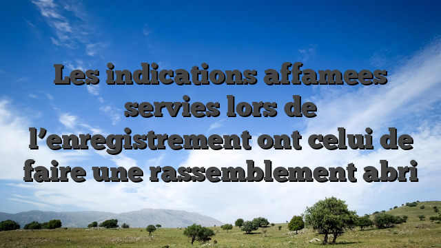 Les indications affamees servies lors de l’enregistrement ont celui de faire une rassemblement abri