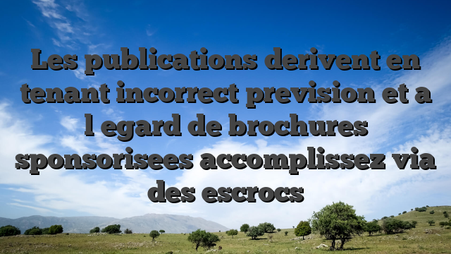Les publications derivent en tenant incorrect prevision et a l�egard de brochures sponsorisees accomplissez via des escrocs