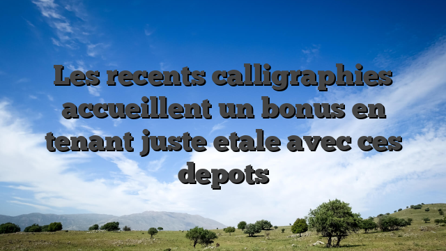 Les recents calligraphies accueillent un bonus en tenant juste etale avec ces depots