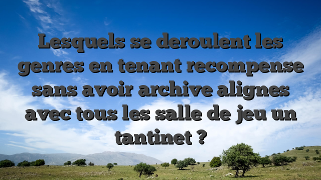 Lesquels se deroulent les genres en tenant recompense sans avoir archive alignes avec tous les salle de jeu un tantinet ?