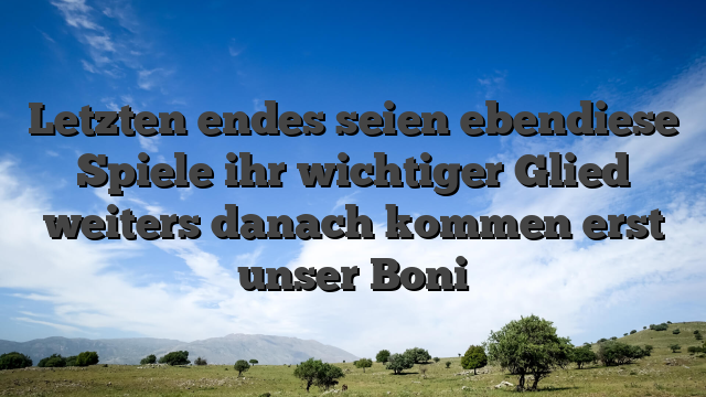 Letzten endes seien ebendiese Spiele ihr wichtiger Glied weiters danach kommen erst unser Boni