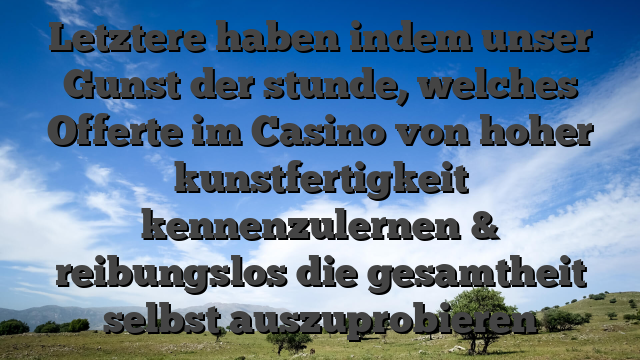 Letztere haben indem unser Gunst der stunde, welches Offerte im Casino von hoher kunstfertigkeit kennenzulernen & reibungslos die gesamtheit selbst auszuprobieren