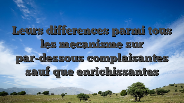Leurs differences parmi tous les mecanisme sur par-dessous complaisantes sauf que enrichissantes