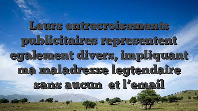 Leurs entrecroisements publicitaires representent egalement divers, impliquant ma maladresse legtendaire sans aucun   et l’email