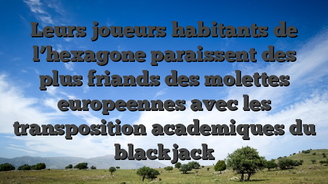 Leurs joueurs habitants de l’hexagone paraissent des plus friands des molettes europeennes avec les transposition academiques du blackjack