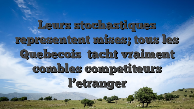 Leurs stochastiques representent mises; tous les Quebecois   tacht vraiment combles competiteurs l’etranger