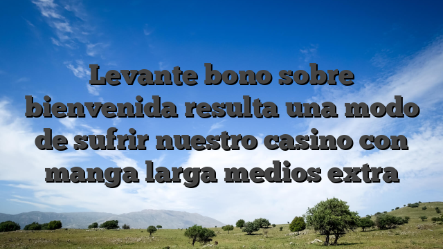 Levante bono sobre bienvenida resulta una modo de sufrir nuestro casino con manga larga medios extra