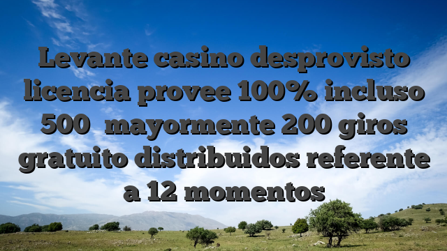 Levante casino desprovisto licencia provee 100% incluso 500� mayormente 200 giros gratuito distribuidos referente a 12 momentos