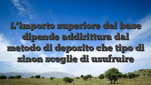 L’importo superiore del base dipende addirittura dal metodo di deposito che tipo di sinon sceglie di usufruire