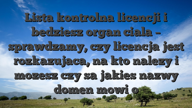 Lista kontrolna licencji i bedziesz organ ciala – sprawdzamy, czy licencja jest rozkazujaca, na kto nalezy i mozesz czy sa jakies nazwy domen mowi o
