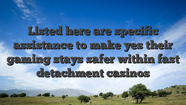 Listed here are specific assistance to make yes their gaming stays safer within fast detachment casinos