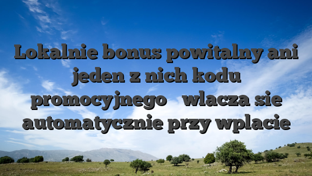 Lokalnie bonus powitalny ani jeden z nich kodu promocyjnego � wlacza sie automatycznie przy wplacie