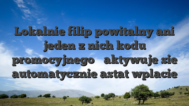 Lokalnie filip powitalny ani jeden z nich kodu promocyjnego � aktywuje sie automatycznie astat wplacie