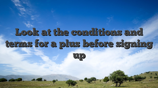 Look at the conditions and terms for a plus before signing up