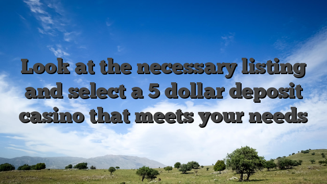 Look at the necessary listing and select a 5 dollar deposit casino that meets your needs