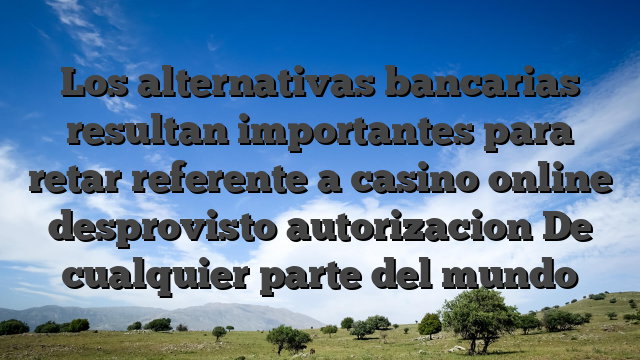 Los alternativas bancarias resultan importantes para retar referente a casino online desprovisto autorizacion De cualquier parte del mundo