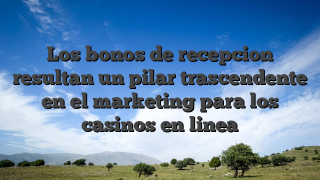 Los bonos de recepcion resultan un pilar trascendente en el marketing para los casinos en linea