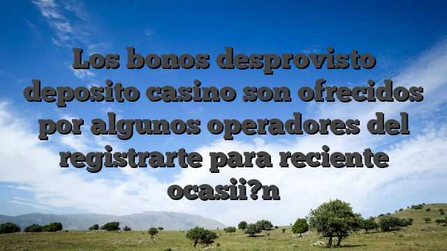 Los bonos desprovisto deposito casino son ofrecidos por algunos operadores del registrarte para reciente ocasii?n