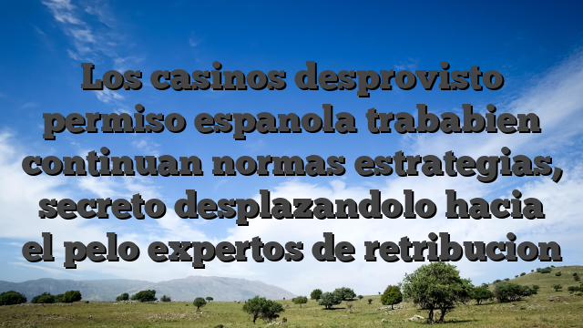 Los casinos desprovisto permiso espanola trababien continuan normas estrategias, secreto desplazandolo hacia el pelo expertos de retribucion