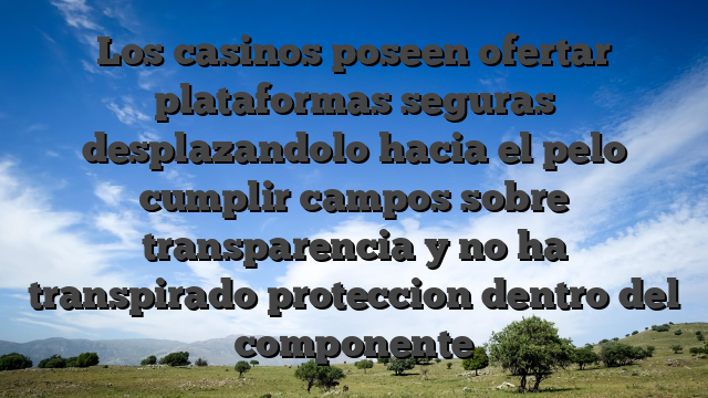 Los casinos poseen ofertar plataformas seguras desplazandolo hacia el pelo cumplir campos sobre transparencia y no ha transpirado proteccion dentro del componente