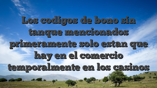 Los codigos de bono sin tanque mencionados primeramente solo estan que hay en el comercio temporalmente en los casinos