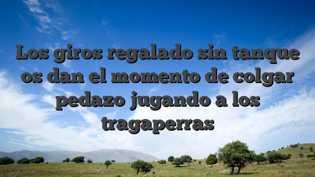 Los giros regalado sin tanque os dan el momento de colgar pedazo jugando a los tragaperras
