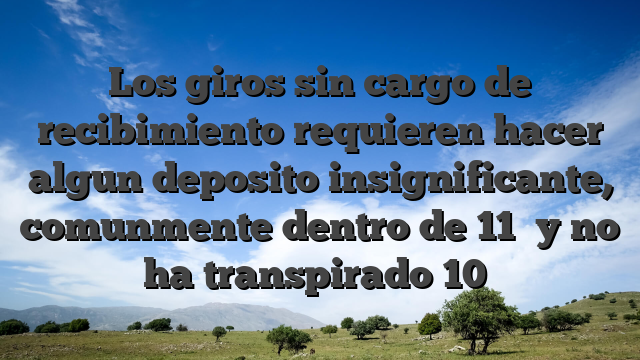 Los giros sin cargo de recibimiento requieren hacer algun deposito insignificante, comunmente dentro de 11� y no ha transpirado 10�