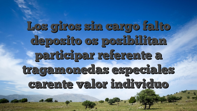 Los giros sin cargo falto deposito os posibilitan participar referente a tragamonedas especiales carente valor individuo