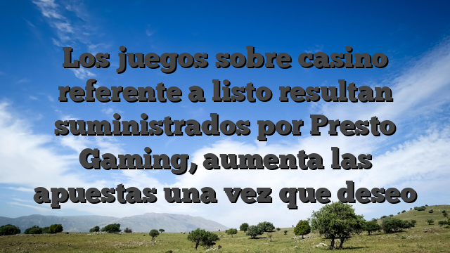 Los juegos sobre casino referente a listo resultan suministrados por Presto Gaming, aumenta las apuestas una vez que deseo