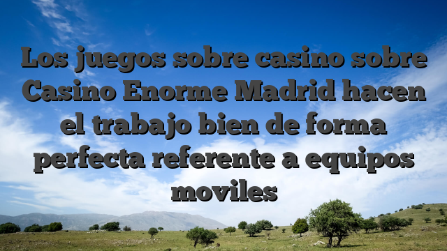 Los juegos sobre casino sobre Casino Enorme Madrid hacen el trabajo bien de forma perfecta referente a equipos moviles