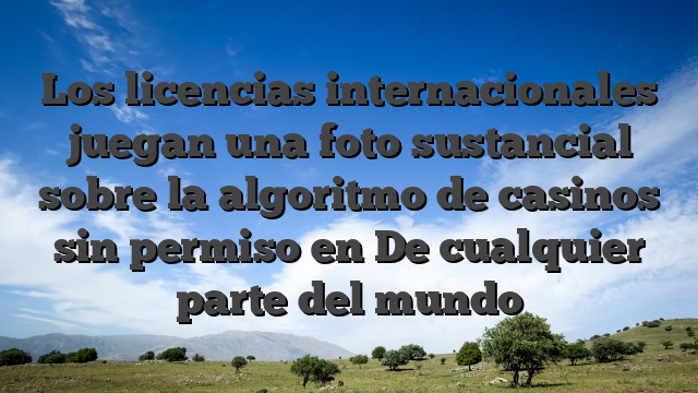 Los licencias internacionales juegan una foto sustancial sobre la algoritmo de casinos sin permiso en De cualquier parte del mundo