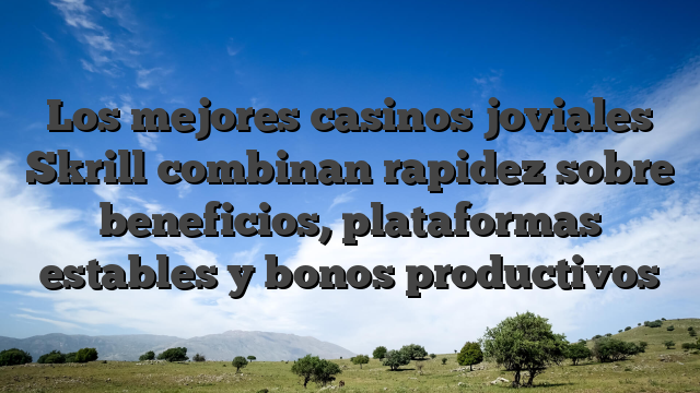 Los mejores casinos joviales Skrill combinan rapidez sobre beneficios, plataformas estables y bonos productivos