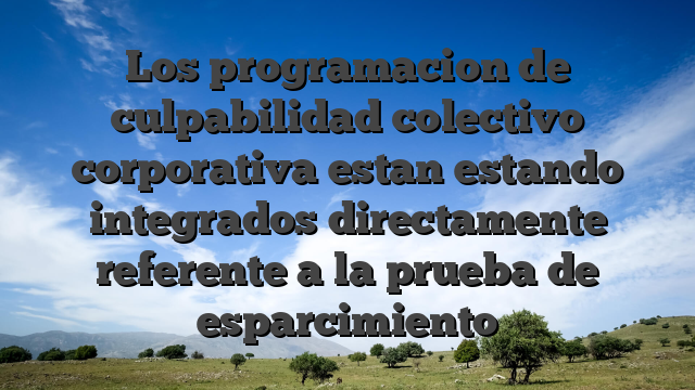 Los programacion de culpabilidad colectivo corporativa estan estando integrados directamente referente a la prueba de esparcimiento