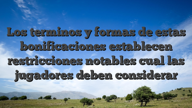 Los terminos y formas de estas bonificaciones establecen restricciones notables cual las jugadores deben considerar