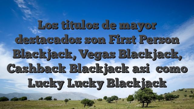 Los titulos de mayor destacados son First Person Blackjack, Vegas Blackjack, Cashback Blackjack asi� como Lucky Lucky Blackjack