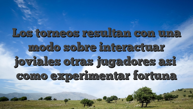 Los torneos resultan con una modo sobre interactuar joviales otras jugadores asi� como experimentar fortuna